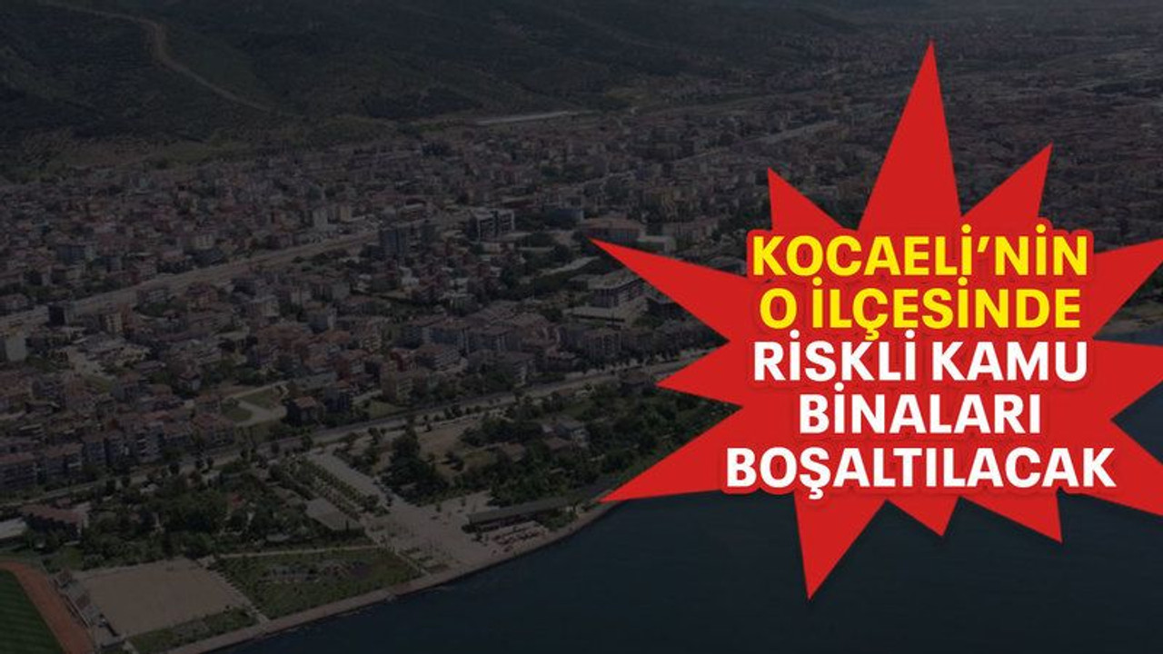 Kocaeli’nin o ilçesinde riskli kamu binaları boşaltılacak